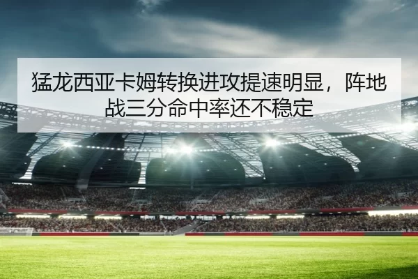 猛龙西亚卡姆转换进攻提速明显，阵地战三分命中率还不稳定