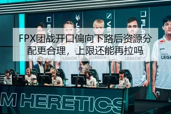 FPX团战开口偏向下路后资源分配更合理，上限还能再拉吗